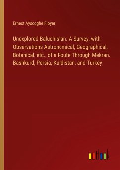 Unexplored Baluchistan. A Survey, with Observations Astronomical, Geographical, Botanical, etc., of a Route Through Mekran, Bashkurd, Persia, Kurdistan, and Turkey - Floyer, Ernest Ayscoghe