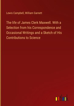 The life of James Clerk Maxwell. With a Selection from his Correspondence and Occasional Writings and a Sketch of His Contributions to Science