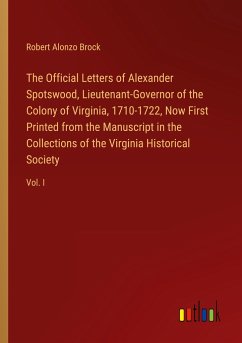 The Official Letters of Alexander Spotswood, Lieutenant-Governor of the Colony of Virginia, 1710-1722, Now First Printed from the Manuscript in the Collections of the Virginia Historical Society