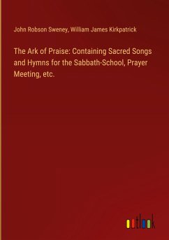 The Ark of Praise: Containing Sacred Songs and Hymns for the Sabbath-School, Prayer Meeting, etc. - Sweney, John Robson; Kirkpatrick, William James