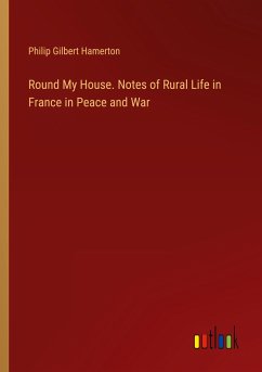 Round My House. Notes of Rural Life in France in Peace and War - Hamerton, Philip Gilbert