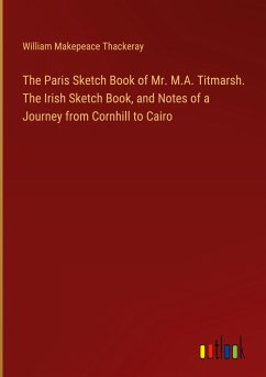 The Paris Sketch Book of Mr. M.A. Titmarsh. The Irish Sketch Book, and Notes of a Journey from Cornhill to Cairo