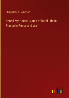 Round My House. Notes of Rural Life in France in Peace and War - Hamerton, Philip Gilbert