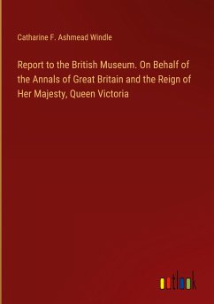 Report to the British Museum. On Behalf of the Annals of Great Britain and the Reign of Her Majesty, Queen Victoria - Windle, Catharine F. Ashmead