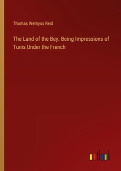 The Land of the Bey. Being Impressions of Tunis Under the French - Reid, Thomas Wemyss