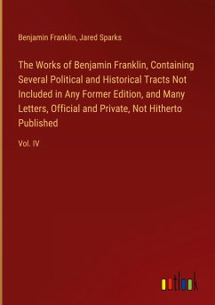 The Works of Benjamin Franklin, Containing Several Political and Historical Tracts Not Included in Any Former Edition, and Many Letters, Official and Private, Not Hitherto Published