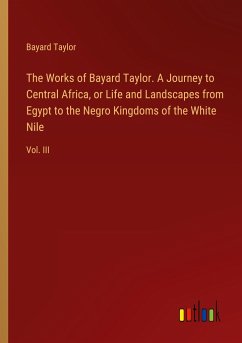The Works of Bayard Taylor. A Journey to Central Africa, or Life and Landscapes from Egypt to the Negro Kingdoms of the White Nile - Taylor, Bayard