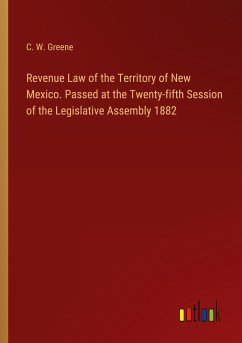 Revenue Law of the Territory of New Mexico. Passed at the Twenty-fifth Session of the Legislative Assembly 1882 - Greene, C. W.