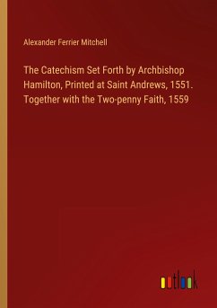 The Catechism Set Forth by Archbishop Hamilton, Printed at Saint Andrews, 1551. Together with the Two-penny Faith, 1559 - Mitchell, Alexander Ferrier