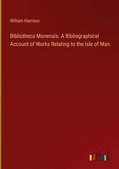 Bibliotheca Monensis. A Bibliographical Account of Works Relating to the Isle of Man - Harrison, William