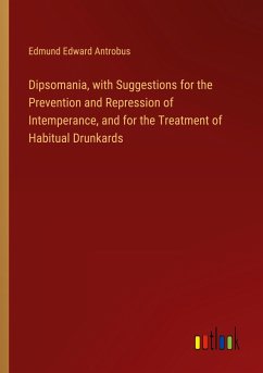 Dipsomania, with Suggestions for the Prevention and Repression of Intemperance, and for the Treatment of Habitual Drunkards - Antrobus, Edmund Edward