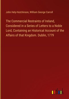 The Commercial Restraints of Ireland, Considered in a Series of Letters to a Noble Lord, Containing an Historical Account of the Affairs of that Kingdom. Dublin, 1779 - Hely-Hutchinson, John; Carroll, William George