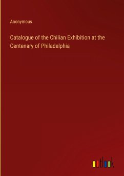 Catalogue of the Chilian Exhibition at the Centenary of Philadelphia - Anonymous