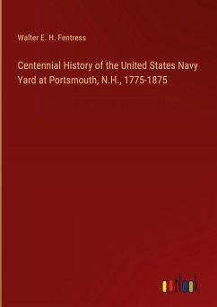 Centennial History of the United States Navy Yard at Portsmouth, N.H., 1775-1875 - Fentress, Walter E. H.