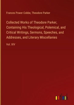 Collected Works of Theodore Parker, Containing His Theological, Polemical, and Critical Writings, Sermons, Speeches, and Addresses, and Literary Miscellanies - Cobbe, Frances Power; Parker, Theodore