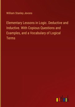 Elementary Lessons in Logic. Deductive and Inductive. With Copious Questions and Examples, and a Vocabulary of Logical Terms