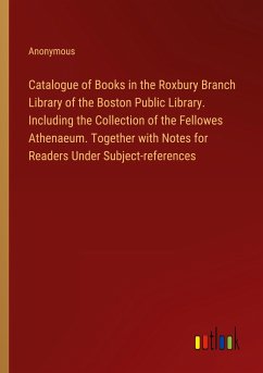Catalogue of Books in the Roxbury Branch Library of the Boston Public Library. Including the Collection of the Fellowes Athenaeum. Together with Notes for Readers Under Subject-references