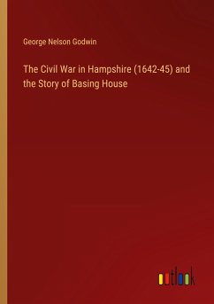 The Civil War in Hampshire (1642-45) and the Story of Basing House - Godwin, George Nelson