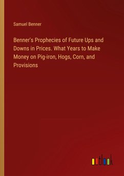 Benner's Prophecies of Future Ups and Downs in Prices. What Years to Make Money on Pig-iron, Hogs, Corn, and Provisions