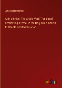 Ai¿n-ai¿nios. The Greek Word Translated Everlasting, Eternal in the Holy Bible, Shown to Denote Limited Duration - Hanson, John Wesley