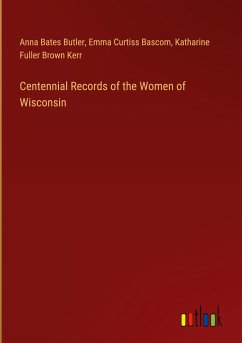 Centennial Records of the Women of Wisconsin - Butler, Anna Bates; Bascom, Emma Curtiss; Kerr, Katharine Fuller Brown