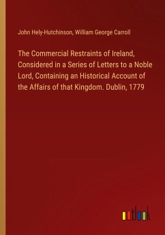 The Commercial Restraints of Ireland, Considered in a Series of Letters to a Noble Lord, Containing an Historical Account of the Affairs of that Kingdom. Dublin, 1779 - Hely-Hutchinson, John; Carroll, William George