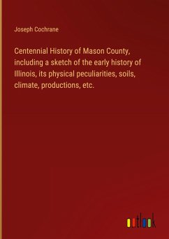 Centennial History of Mason County, including a sketch of the early history of Illinois, its physical peculiarities, soils, climate, productions, etc.