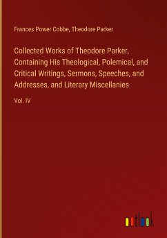 Collected Works of Theodore Parker, Containing His Theological, Polemical, and Critical Writings, Sermons, Speeches, and Addresses, and Literary Miscellanies - Cobbe, Frances Power; Parker, Theodore