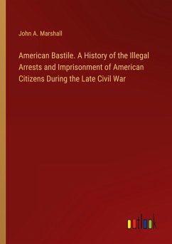 American Bastile. A History of the Illegal Arrests and Imprisonment of American Citizens During the Late Civil War - Marshall, John A.