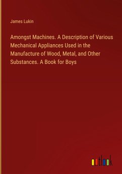 Amongst Machines. A Description of Various Mechanical Appliances Used in the Manufacture of Wood, Metal, and Other Substances. A Book for Boys