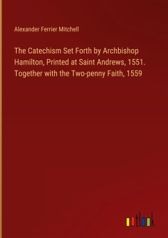 The Catechism Set Forth by Archbishop Hamilton, Printed at Saint Andrews, 1551. Together with the Two-penny Faith, 1559