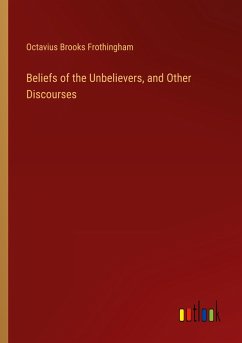 Beliefs of the Unbelievers, and Other Discourses - Frothingham, Octavius Brooks