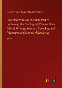 Collected Works of Theodore Parker, Containing His Theological, Polemical, and Critical Writings, Sermons, Speeches, and Addresses, and Literary Miscellanies - Cobbe, Frances Power; Parker, Theodore