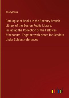 Catalogue of Books in the Roxbury Branch Library of the Boston Public Library. Including the Collection of the Fellowes Athenaeum. Together with Notes for Readers Under Subject-references