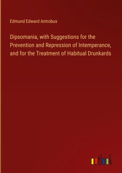 Dipsomania, with Suggestions for the Prevention and Repression of Intemperance, and for the Treatment of Habitual Drunkards