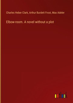 Elbow-room. A novel without a plot - Clark, Charles Heber; Frost, Arthur Burdett; Adeler, Max