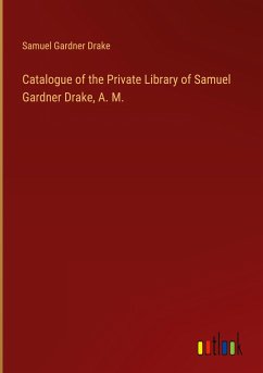 Catalogue of the Private Library of Samuel Gardner Drake, A. M. - Drake, Samuel Gardner