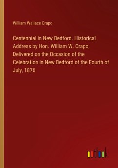 Centennial in New Bedford. Historical Address by Hon. William W. Crapo, Delivered on the Occasion of the Celebration in New Bedford of the Fourth of July, 1876