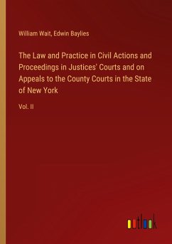 The Law and Practice in Civil Actions and Proceedings in Justices' Courts and on Appeals to the County Courts in the State of New York - Wait, William; Baylies, Edwin