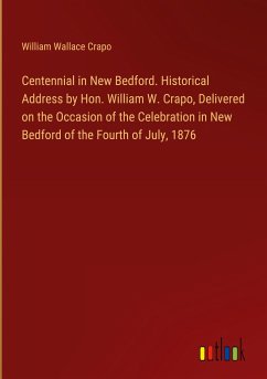 Centennial in New Bedford. Historical Address by Hon. William W. Crapo, Delivered on the Occasion of the Celebration in New Bedford of the Fourth of July, 1876 - Crapo, William Wallace