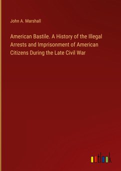 American Bastile. A History of the Illegal Arrests and Imprisonment of American Citizens During the Late Civil War - Marshall, John A.