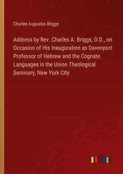 Address by Rev. Charles A. Briggs, D.D., on Occasion of His Inauguration as Davenport Professor of Hebrew and the Cognate Languages in the Union Theological Seminary, New York City
