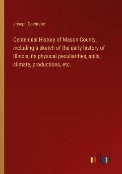 Centennial History of Mason County, including a sketch of the early history of Illinois, its physical peculiarities, soils, climate, productions, etc. - Cochrane, Joseph