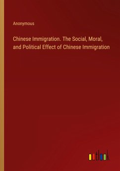Chinese Immigration. The Social, Moral, and Political Effect of Chinese Immigration - Anonymous