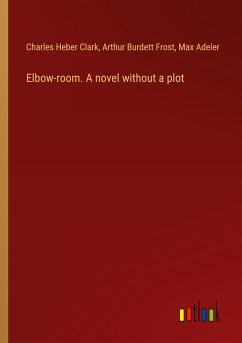 Elbow-room. A novel without a plot - Clark, Charles Heber; Frost, Arthur Burdett; Adeler, Max