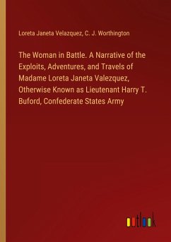 The Woman in Battle. A Narrative of the Exploits, Adventures, and Travels of Madame Loreta Janeta Valezquez, Otherwise Known as Lieutenant Harry T. Buford, Confederate States Army - Velazquez, Loreta Janeta; Worthington, C. J.