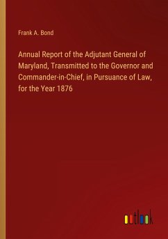 Annual Report of the Adjutant General of Maryland, Transmitted to the Governor and Commander-in-Chief, in Pursuance of Law, for the Year 1876 - Bond, Frank A.