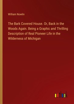 The Bark Covered House. Or, Back in the Woods Again. Being a Graphic and Thrilling Description of Real Pioneer Life in the Wilderness of Michigan - Nowlin, William
