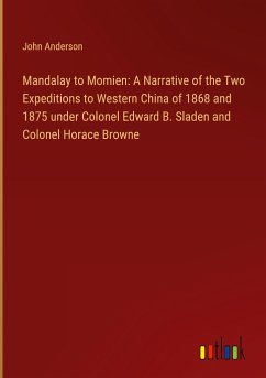 Mandalay to Momien: A Narrative of the Two Expeditions to Western China of 1868 and 1875 under Colonel Edward B. Sladen and Colonel Horace Browne - Anderson, John