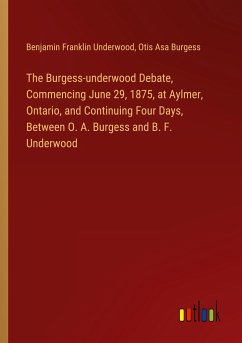 The Burgess-underwood Debate, Commencing June 29, 1875, at Aylmer, Ontario, and Continuing Four Days, Between O. A. Burgess and B. F. Underwood